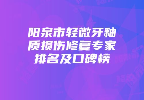 阳泉市轻微牙釉质损伤修复专家排名及口碑榜