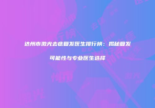 达州市激光去痣复发医生排行榜：揭秘复发可能性与专业医生选择