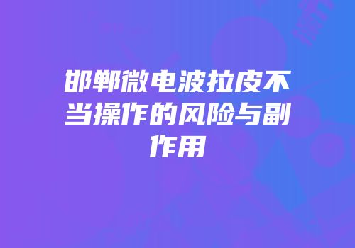 邯郸微电波拉皮不当操作的风险与副作用