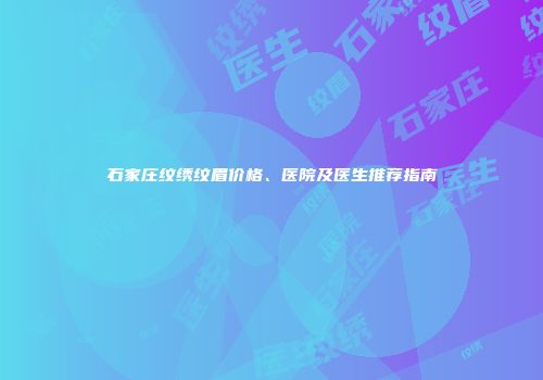 石家庄纹绣纹眉价格、医院及医生推荐指南