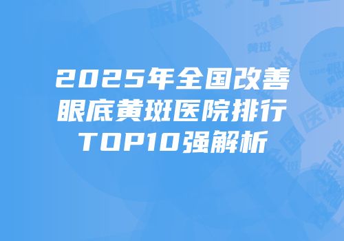 2025年全国改善眼底黄斑医院排行TOP10强解析