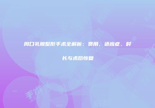 周口乳腺整形手术全解析：费用、适应症、时长与术后恢复