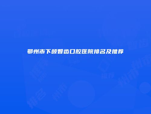 鄂州市下颌智齿口腔医院排名及推荐