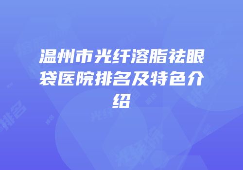 温州市光纤溶脂祛眼袋医院排名及特色介绍