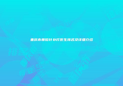 重庆市瘦脸针补打医生排名及详细介绍