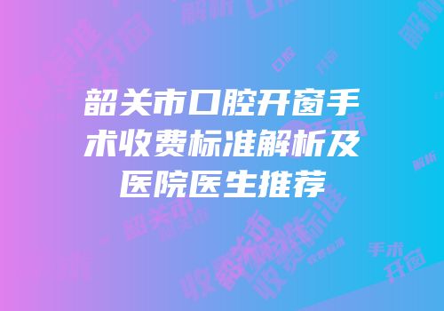 韶关市口腔开窗手术收费标准解析及医院医生推荐