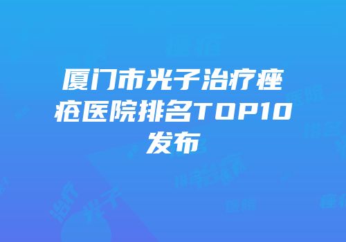 厦门市光子治疗痤疮医院排名TOP10发布