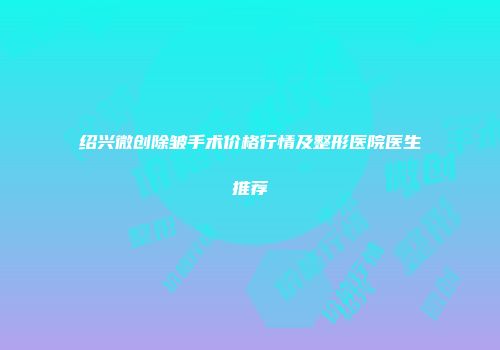 绍兴微创除皱手术价格行情及整形医院医生推荐