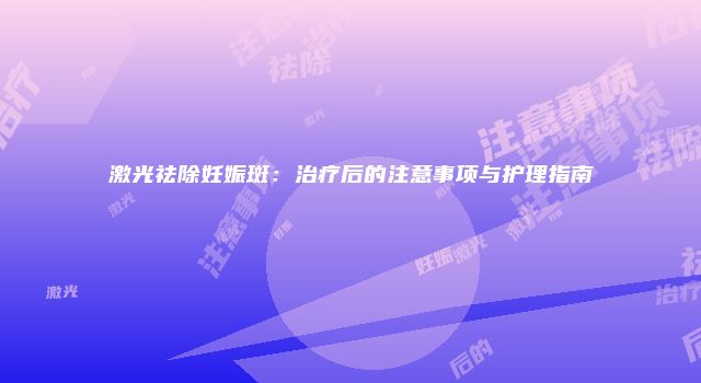 激光祛除妊娠斑：治疗后的注意事项与护理指南