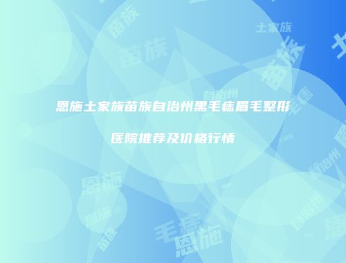恩施土家族苗族自治州黑毛痣眉毛整形医院推荐及价格行情