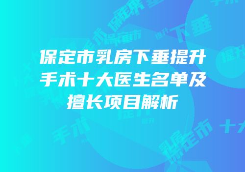 保定市乳房下垂提升手术十大医生名单及擅长项目解析