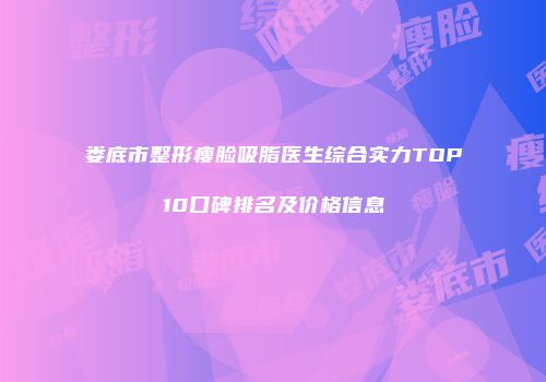 娄底市整形瘦脸吸脂医生综合实力TOP10口碑排名及价格信息