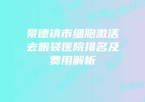 景德镇市细胞激活去眼袋医院排名及费用解析