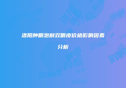 洛阳肿眼泡割双眼皮价格影响因素分析