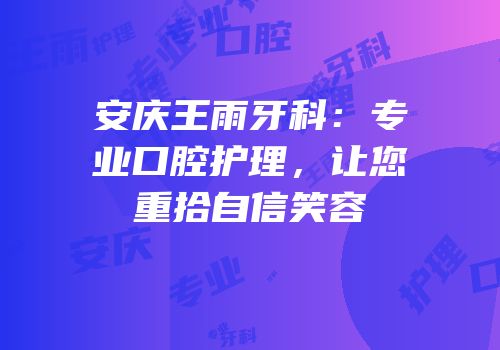 安庆王雨牙科：专业口腔护理，让您重拾自信笑容