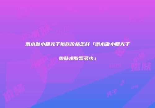 衡水做小腿光子嫩肤价格怎样「衡水做小腿光子嫩肤术收费多少」
