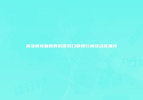 菏泽市修复唇腭裂医院口碑排行榜及名医推荐