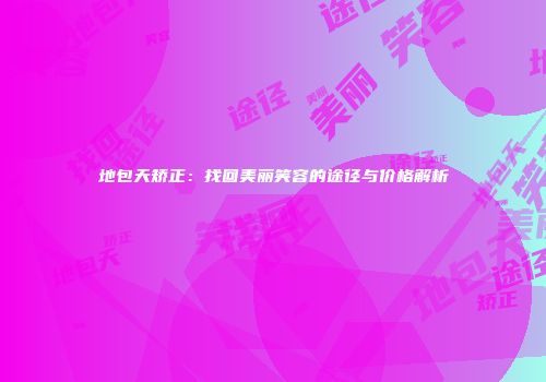地包天矫正：找回美丽笑容的途径与价格解析