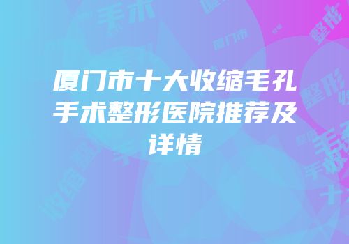厦门市十大收缩毛孔手术整形医院推荐及详情