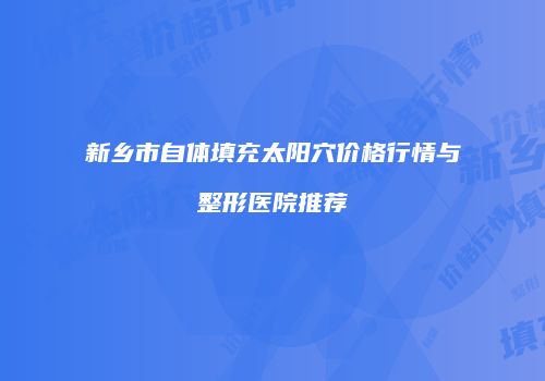 新乡市自体填充太阳穴价格行情与整形医院推荐