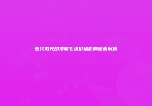 嘉兴激光胡须脱毛术价格影响因素解析