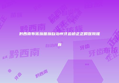 黔西南布依族苗族自治州牙齿矫正正畸医院推荐