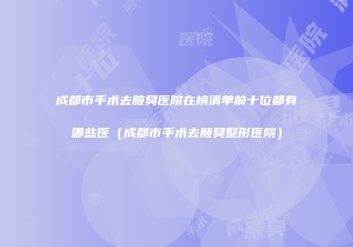 成都市手术去腋臭医院在榜清单前十位都有哪些医（成都市手术去腋臭整形医院）