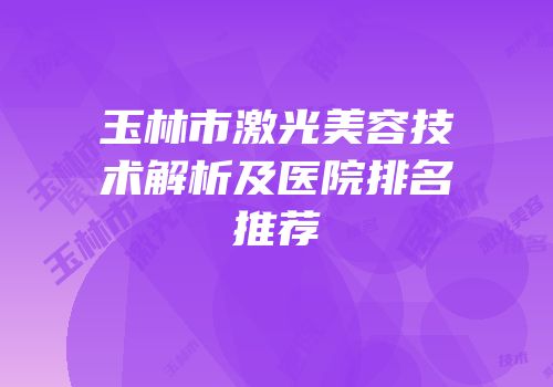 玉林市激光美容技术解析及医院排名推荐