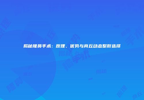揭秘隆鼻手术：原理、优势与商丘动态整形选择