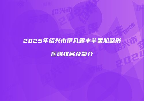 2025年绍兴市伊凡露丰苹果肌整形医院排名及简介