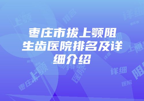 枣庄市拔上颚阻生齿医院排名及详细介绍