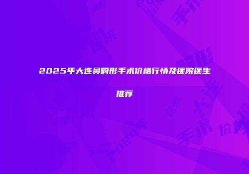 2025年大连鼻畸形手术价格行情及医院医生推荐