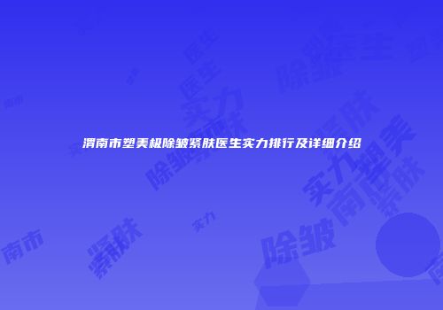 渭南市塑美极除皱紧肤医生实力排行及详细介绍