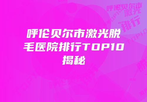 呼伦贝尔市激光脱毛医院排行TOP10揭秘