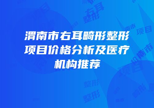 渭南市右耳畸形整形项目价格分析及医疗机构推荐