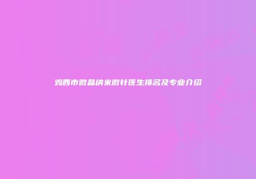 鸡西市微晶纳米微针医生排名及专业介绍