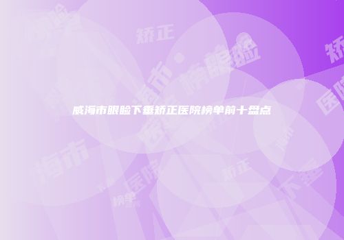 威海市眼睑下垂矫正医院榜单前十盘点