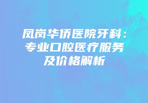凤岗华侨医院牙科：专业口腔医疗服务及价格解析