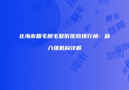 北海市眉毛脱毛整形医院排行榜：前八强机构详解