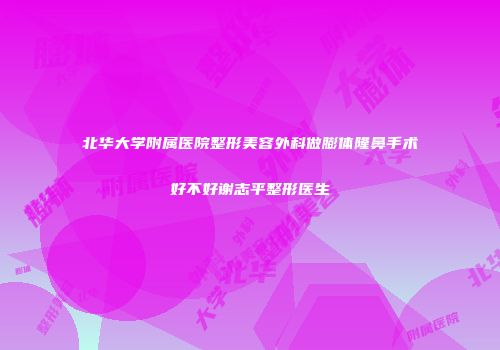 北华大学附属医院整形美容外科做膨体隆鼻手术好不好谢志平整形医生