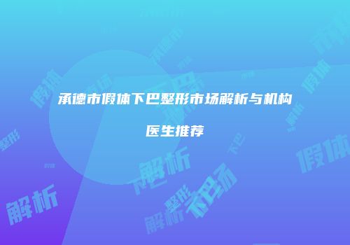 承德市假体下巴整形市场解析与机构医生推荐