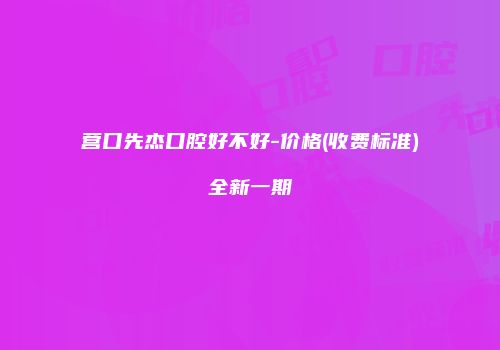 营口先杰口腔好不好-价格(收费标准)全新一期
