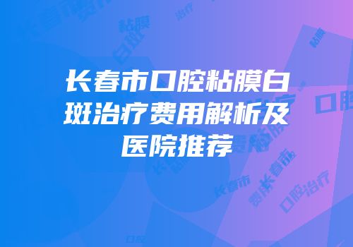长春市口腔粘膜白斑治疗费用解析及医院推荐