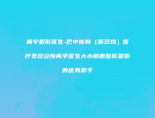 胥宇整形医生-巴中依韩（原双均）医疗美容诊所胥宇医生大小阴唇整形是你的优秀帮手