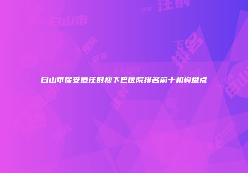白山市保妥适注射瘦下巴医院排名前十机构盘点
