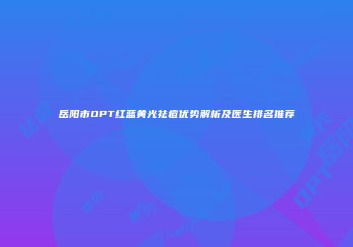 岳阳市OPT红蓝黄光祛痘优势解析及医生排名推荐