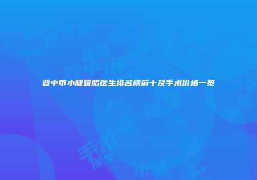 晋中市小腿吸脂医生排名榜前十及手术价格一览