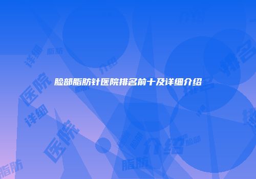 脸部脂肪针医院排名前十及详细介绍