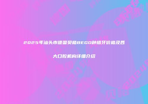 2025年汕头市德国贝格BEGO种植牙价格及各大口腔机构详细介绍