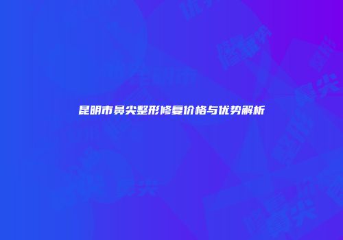 昆明市鼻尖整形修复价格与优势解析